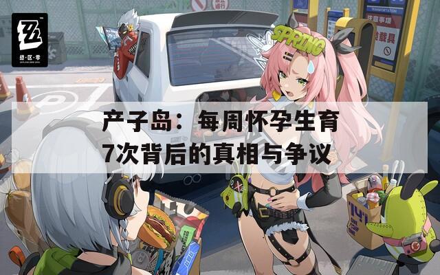 产子岛：每周怀孕生育7次背后的真相与争议  第1张