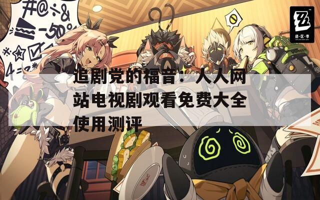 追剧党的福音：人人网站电视剧观看免费大全使用测评  第1张
