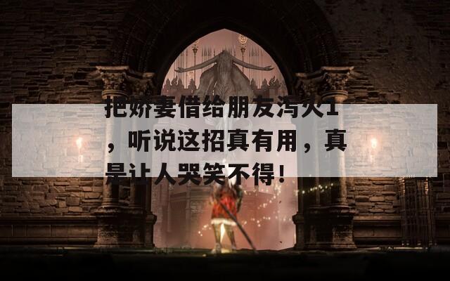 把娇妻借给朋友泻火1，听说这招真有用，真是让人哭笑不得！  第1张