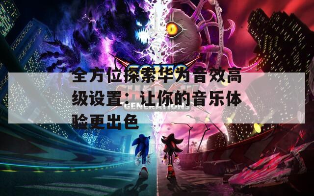 全方位探索华为音效高级设置：让你的音乐体验更出色