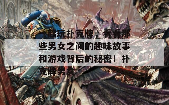 一起玩扑克牌，看看那些男女之间的趣味故事和游戏背后的秘密！扑克牌男女