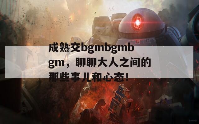 成熟交bgmbgmbgm，聊聊大人之间的那些事儿和心态！