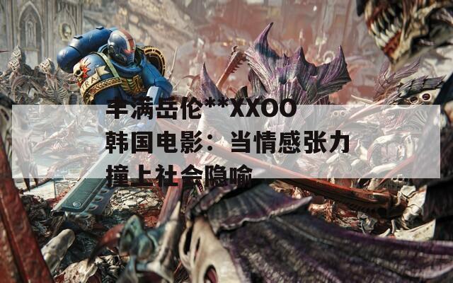 丰满岳伦**XXOO韩国电影：当情感张力撞上社会隐喻  第1张