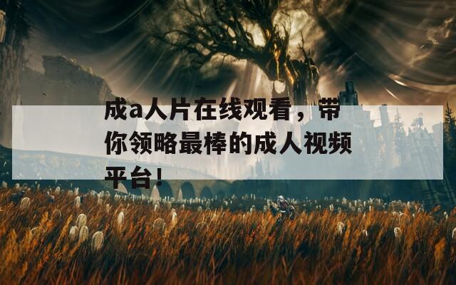 成a人片在线观看，带你领略最棒的成人视频平台！  第1张