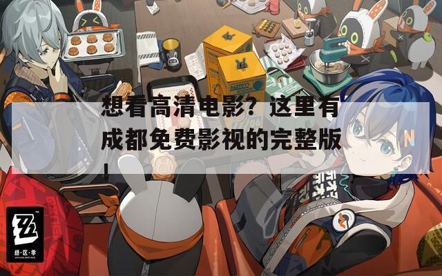 想看高清电影？这里有成都免费影视的完整版！