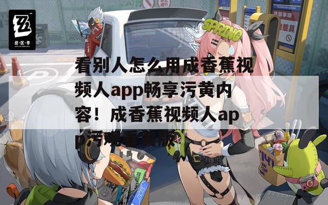 看别人怎么用成香蕉视频人app畅享污黄内容！成香蕉视频人app污观看黄版