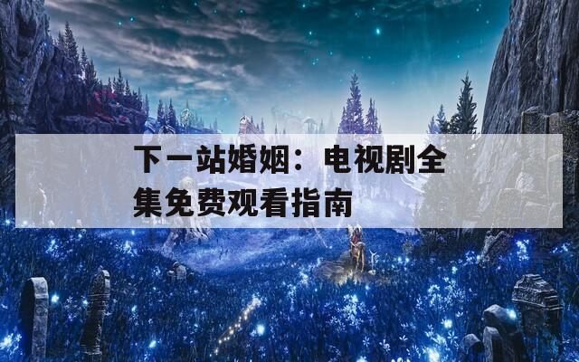 下一站婚姻：电视剧全集免费观看指南
