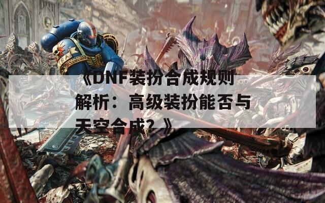 《DNF装扮合成规则解析：高级装扮能否与天空合成？》