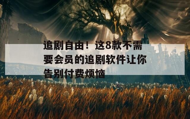 追剧自由！这8款不需要会员的追剧软件让你告别付费烦恼