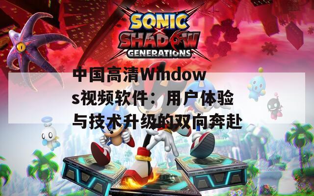 中国高清Windows视频软件：用户体验与技术升级的双向奔赴