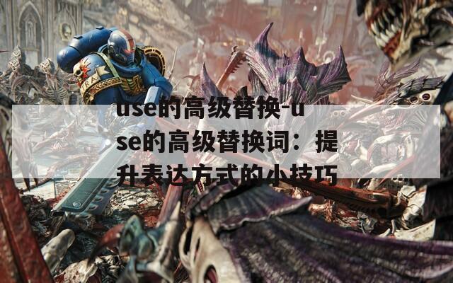 use的高级替换-use的高级替换词：提升表达方式的小技巧
