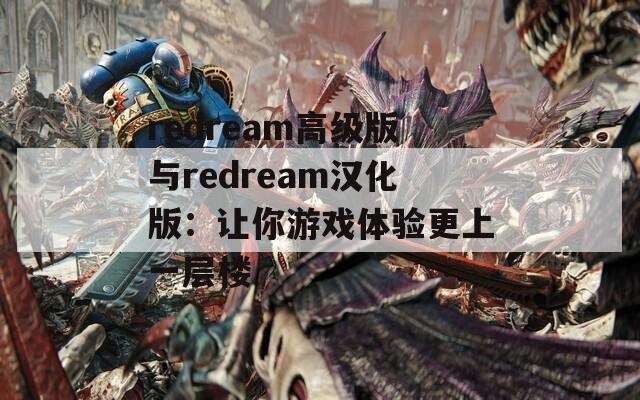 redream高级版与redream汉化版：让你游戏体验更上一层楼