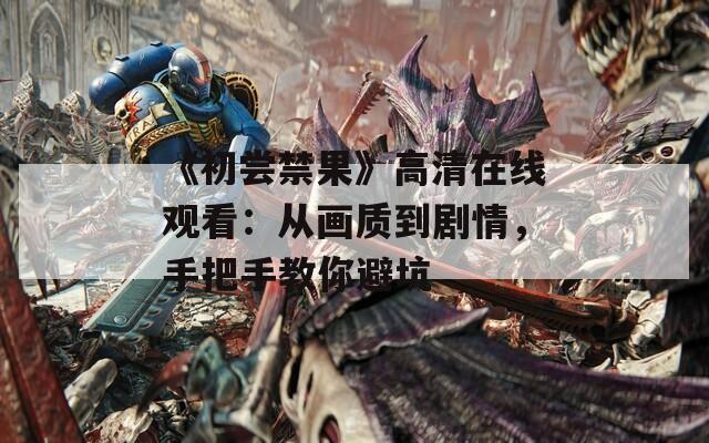 《初尝禁果》高清在线观看：从画质到剧情，手把手教你避坑