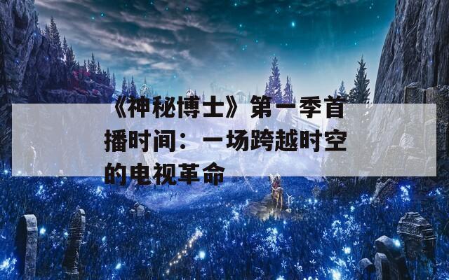 《神秘博士》第一季首播时间：一场跨越时空的电视革命