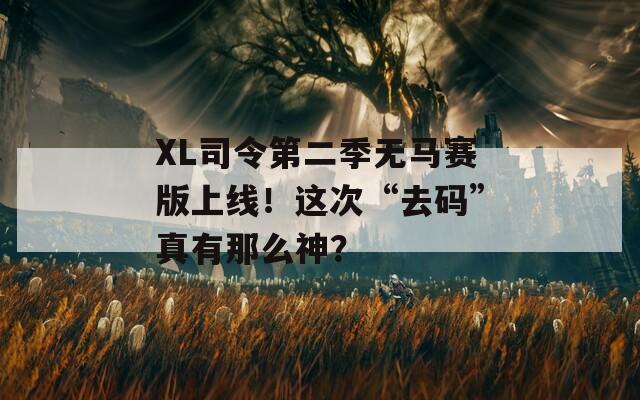XL司令第二季无马赛版上线！这次“去码”真有那么神？