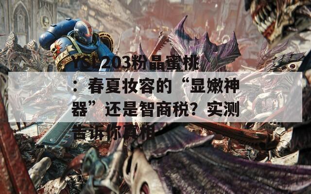 YSL203粉晶蜜桃：春夏妆容的“显嫩神器”还是智商税？实测告诉你真相