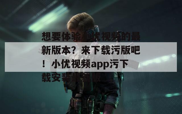 想要体验小优视频的最新版本？来下载污版吧！小优视频app污下载安装最新版