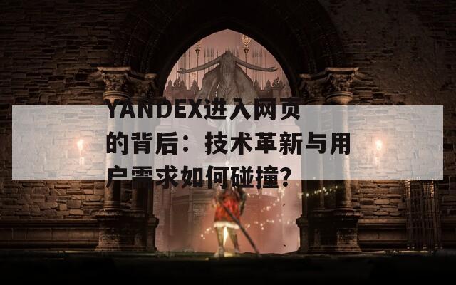 YANDEX进入网页的背后：技术革新与用户需求如何碰撞？