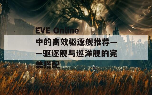 EVE Online中的高效驱逐舰推荐——驱逐舰与巡洋舰的完美搭配