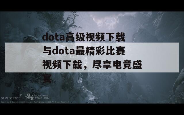 dota高级视频下载与dota最精彩比赛视频下载，尽享电竞盛宴