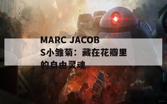 MARC JACOBS小雏菊：藏在花瓣里的自由灵魂