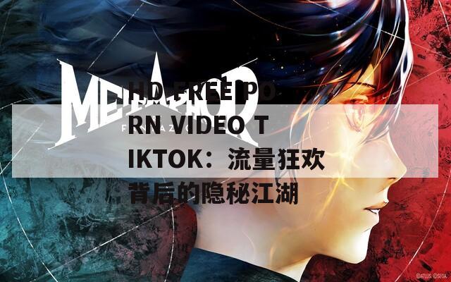 HD FREE PORN VIDEO TIKTOK：流量狂欢背后的隐秘江湖