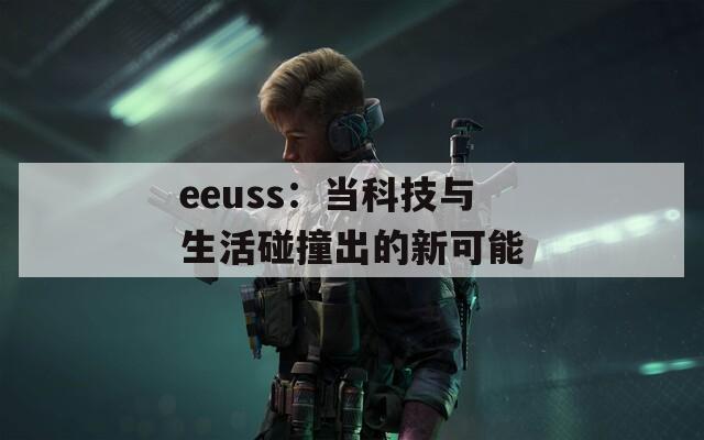 eeuss：当科技与生活碰撞出的新可能