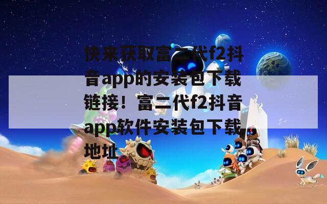 快来获取富二代f2抖音app的安装包下载链接！富二代f2抖音app软件安装包下载地址