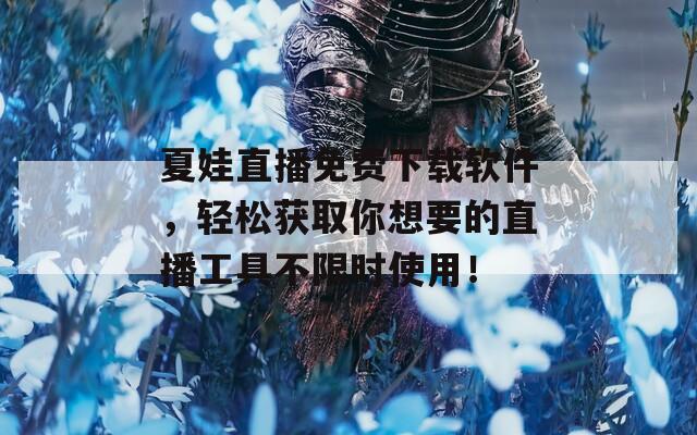 夏娃直播免费下载软件，轻松获取你想要的直播工具不限时使用！