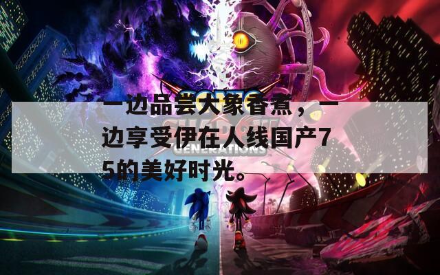 一边品尝大象香煮，一边享受伊在人线国产75的美好时光。