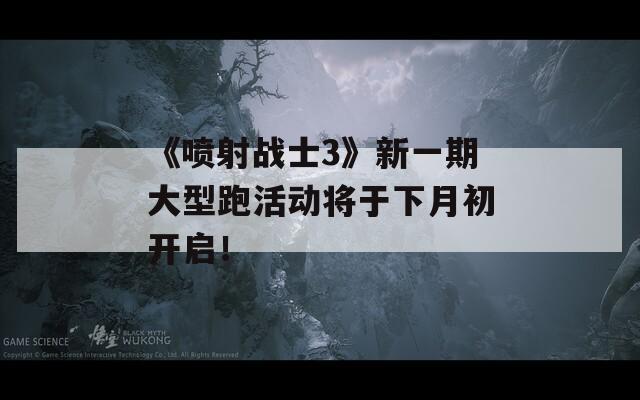 《喷射战士3》新一期大型跑活动将于下月初开启！