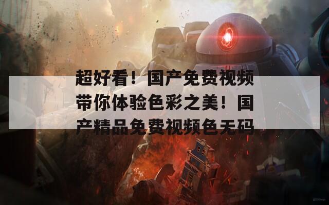 超好看！国产免费视频带你体验色彩之美！国产精品免费视频色无码