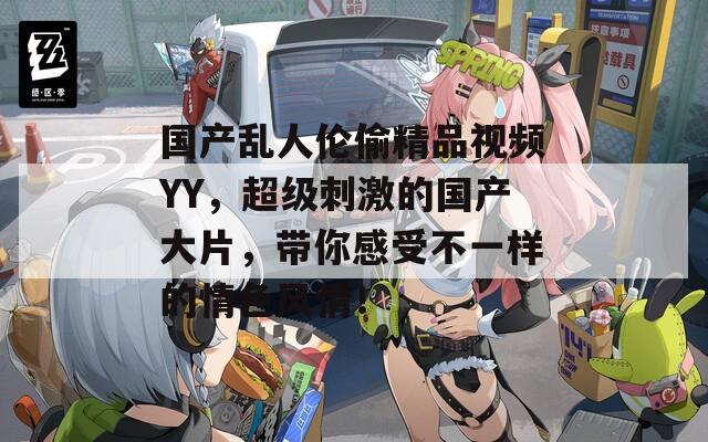 国产乱人伦偷精品视频YY，超级刺激的国产大片，带你感受不一样的情色风情！