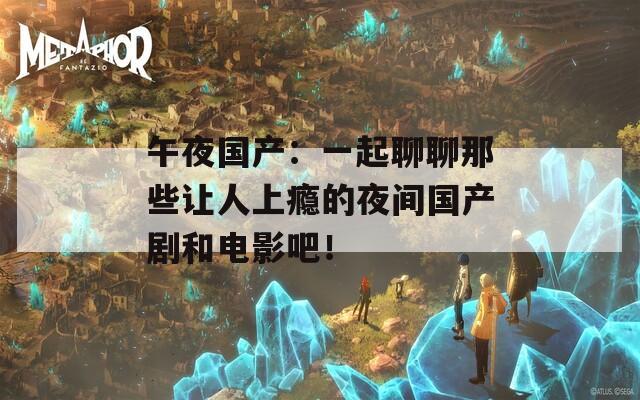 午夜国产：一起聊聊那些让人上瘾的夜间国产剧和电影吧！