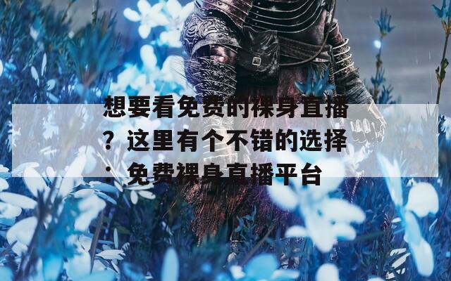 想要看免费的裸身直播？这里有个不错的选择：免费裸身直播平台