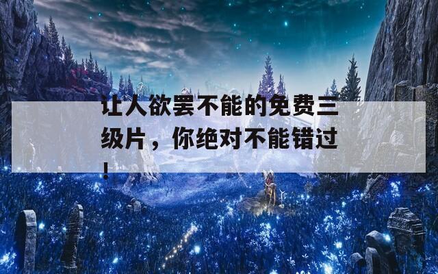 让人欲罢不能的免费三级片，你绝对不能错过！