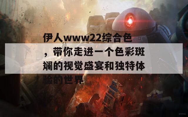 伊人www22综合色，带你走进一个色彩斑斓的视觉盛宴和独特体验的世界