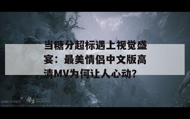 当糖分超标遇上视觉盛宴：最美情侣中文版高清MV为何让人心动？