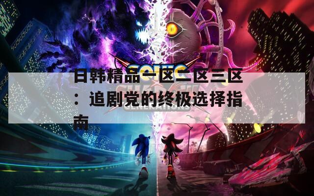 日韩精品一区二区三区：追剧党的终极选择指南