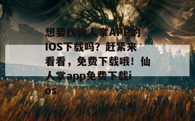 想要找仙人掌APP的IOS下载吗？赶紧来看看，免费下载哦！仙人掌app免费下载ios
