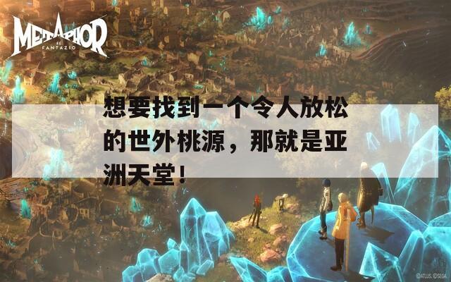 想要找到一个令人放松的世外桃源，那就是亚洲天堂！