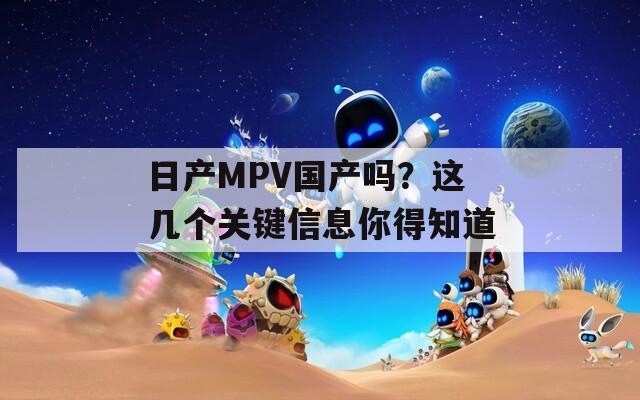 日产MPV国产吗？这几个关键信息你得知道