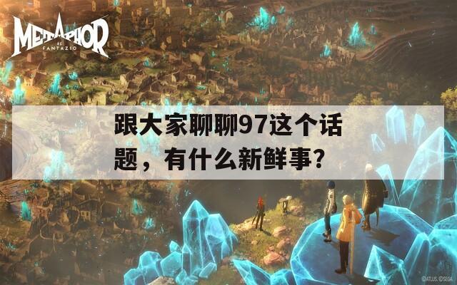 跟大家聊聊97这个话题，有什么新鲜事？  第1张