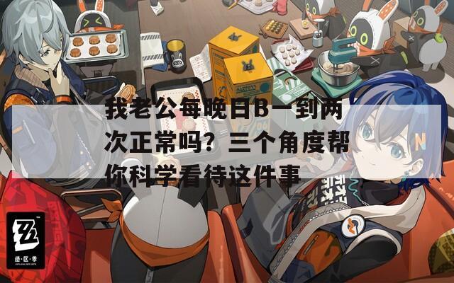 我老公每晚日B一到两次正常吗？三个角度帮你科学看待这件事  第1张