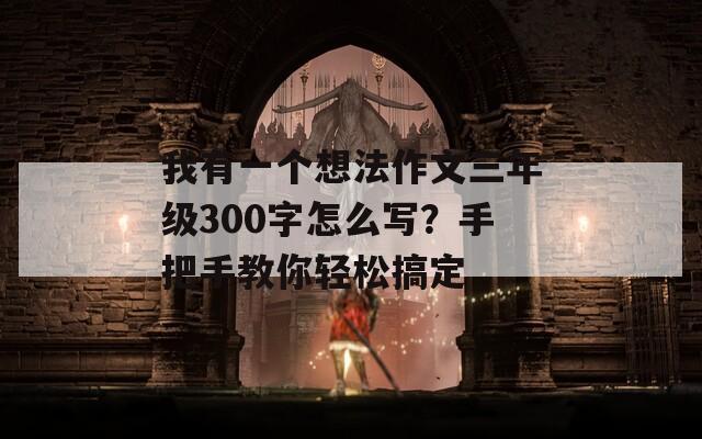 我有一个想法作文三年级300字怎么写？手把手教你轻松搞定