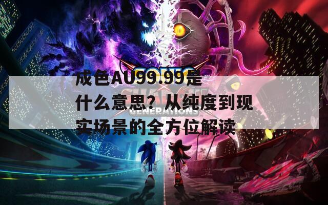 成色AU99.99是什么意思？从纯度到现实场景的全方位解读  第1张