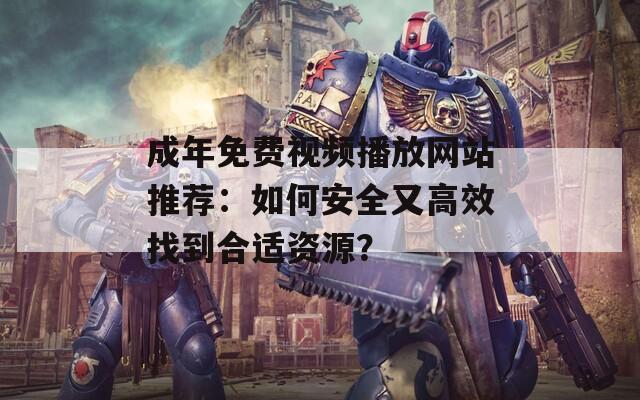 成年免费视频播放网站推荐：如何安全又高效找到合适资源？