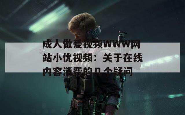 成人做爰视频WWW网站小优视频：关于在线内容消费的几个疑问