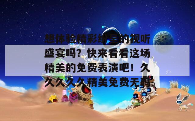 想体验精彩纷呈的视听盛宴吗？快来看看这场精美的免费表演吧！久久久久久精美免费无码