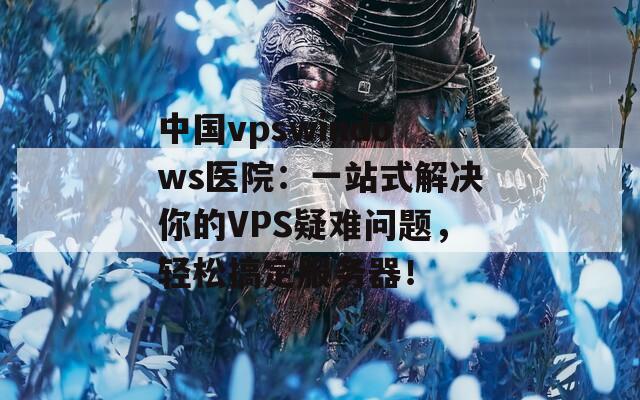 中国vpswindows医院：一站式解决你的VPS疑难问题，轻松搞定服务器！  第1张